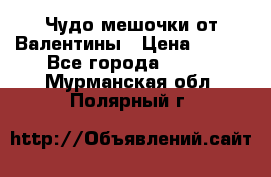 Чудо мешочки от Валентины › Цена ­ 680 - Все города  »    . Мурманская обл.,Полярный г.